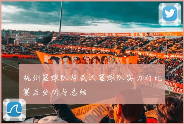 杭州篮球队与武汉篮球队实力对比赛后分析与总结