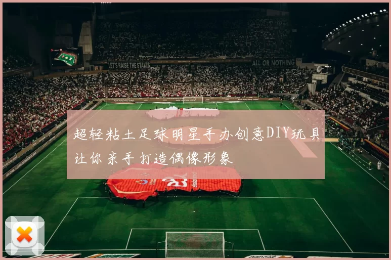 超轻粘土足球明星手办创意DIY玩具让你亲手打造偶像形象