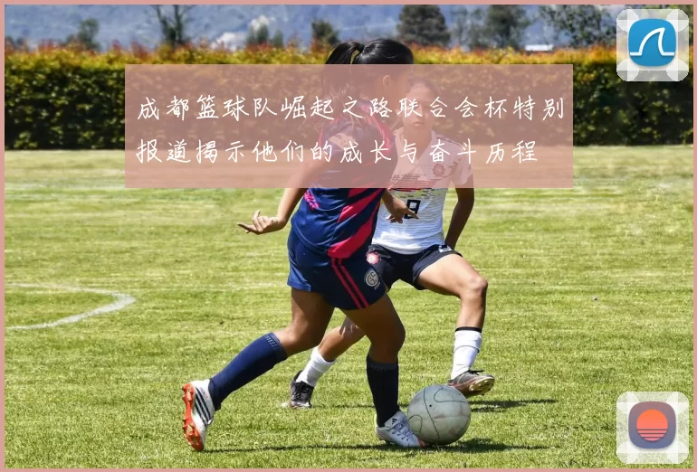 成都篮球队崛起之路联合会杯特别报道揭示他们的成长与奋斗历程
