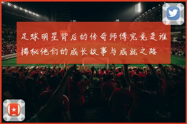 足球明星背后的传奇师傅究竟是谁揭秘他们的成长故事与成就之路