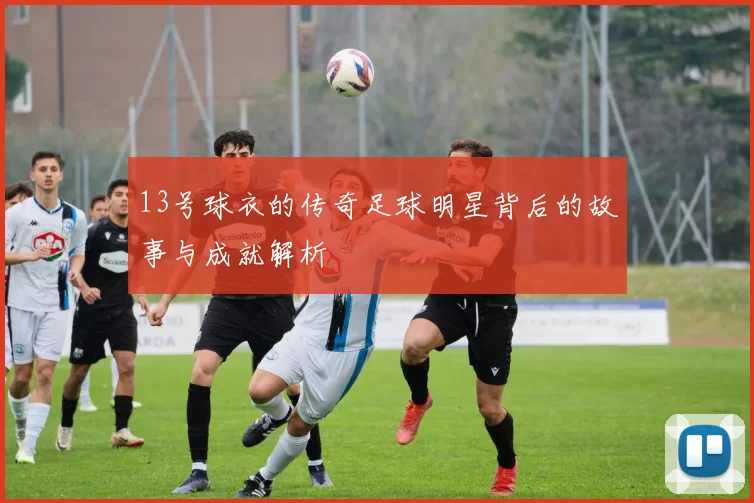 13号球衣的传奇足球明星背后的故事与成就解析