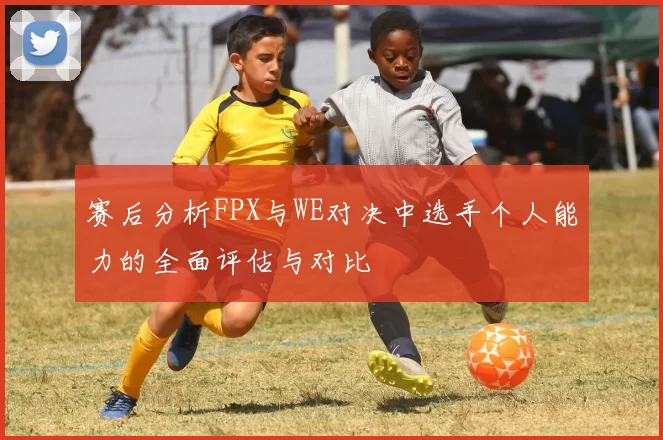 赛后分析FPX与WE对决中选手个人能力的全面评估与对比