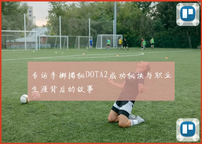 专访李娜揭秘DOTA2成功秘诀与职业生涯背后的故事