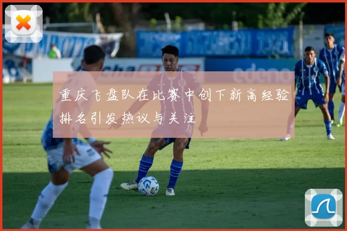 重庆飞盘队在比赛中创下新高经验排名引发热议与关注