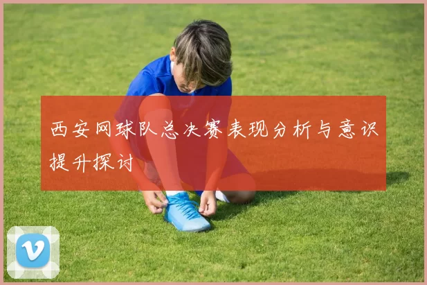 西安网球队总决赛表现分析与意识提升探讨