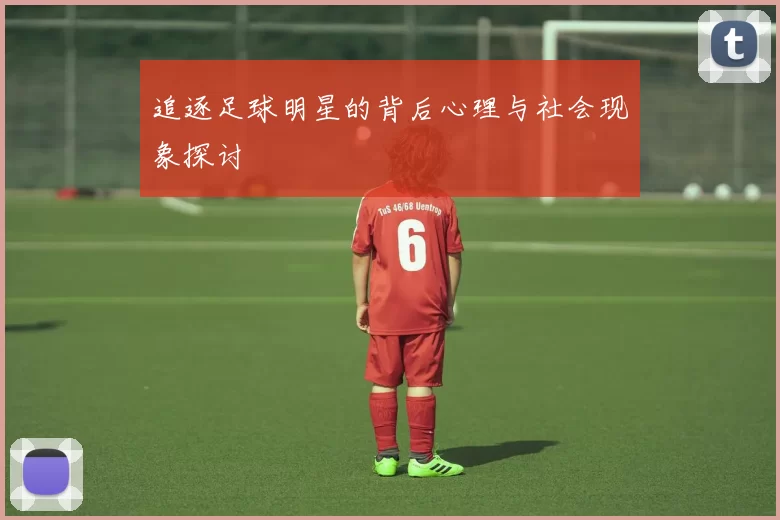 追逐足球明星的背后心理与社会现象探讨