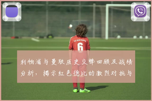 利物浦与曼联历史交锋回顾及战绩分析，揭示红色德比的激烈对抗与传奇故事