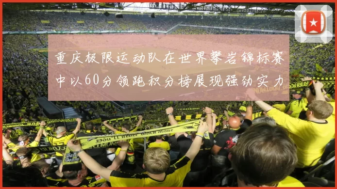 重庆极限运动队在世界攀岩锦标赛中以60分领跑积分榜展现强劲实力