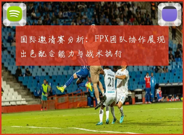 国际邀请赛分析：FPX团队协作展现出色配合能力与战术执行