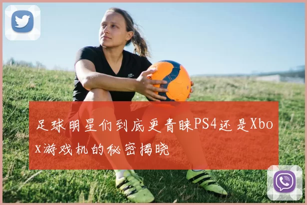 足球明星们到底更青睐PS4还是Xbox游戏机的秘密揭晓