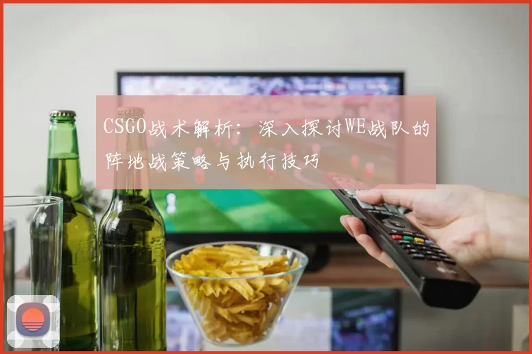 CSGO战术解析：深入探讨WE战队的阵地战策略与执行技巧