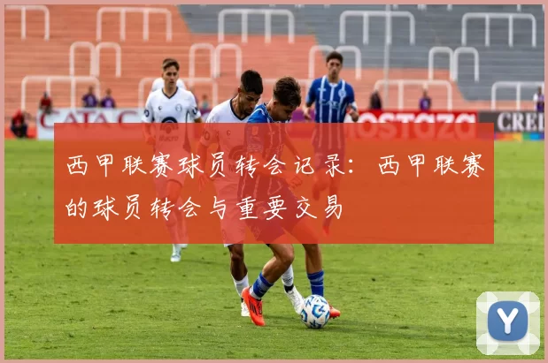 西甲联赛球员转会记录：西甲联赛的球员转会与重要交易
