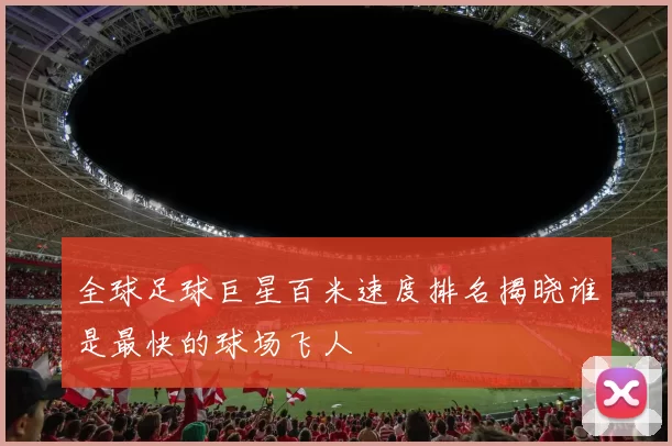 全球足球巨星百米速度排名揭晓谁是最快的球场飞人