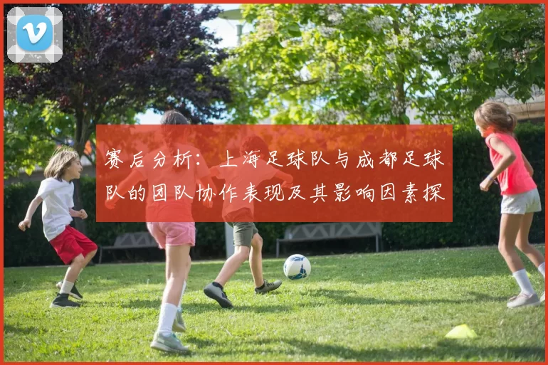 赛后分析：上海足球队与成都足球队的团队协作表现及其影响因素探讨