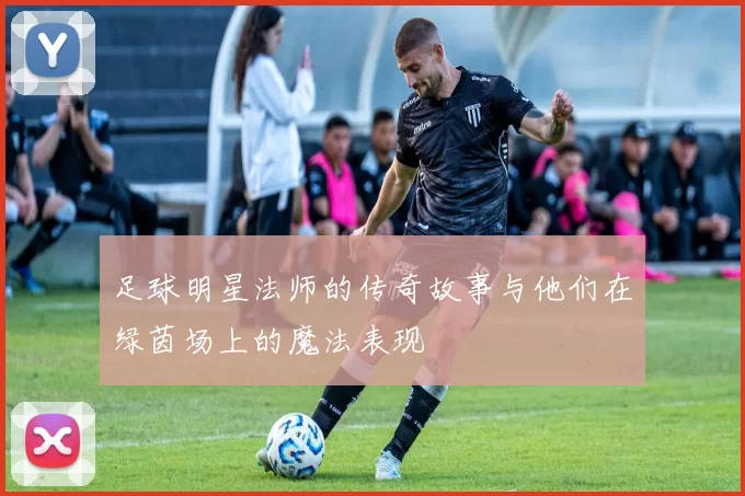 足球明星法师的传奇故事与他们在绿茵场上的魔法表现