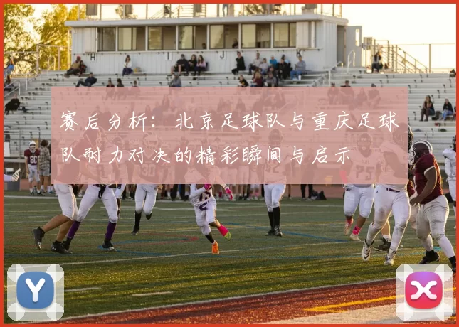 赛后分析：北京足球队与重庆足球队耐力对决的精彩瞬间与启示