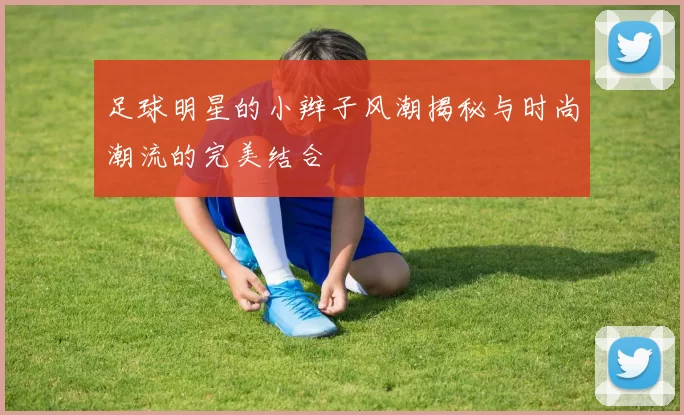 足球明星的小辫子风潮揭秘与时尚潮流的完美结合