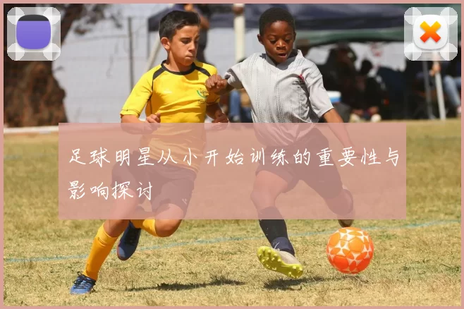 足球明星从小开始训练的重要性与影响探讨