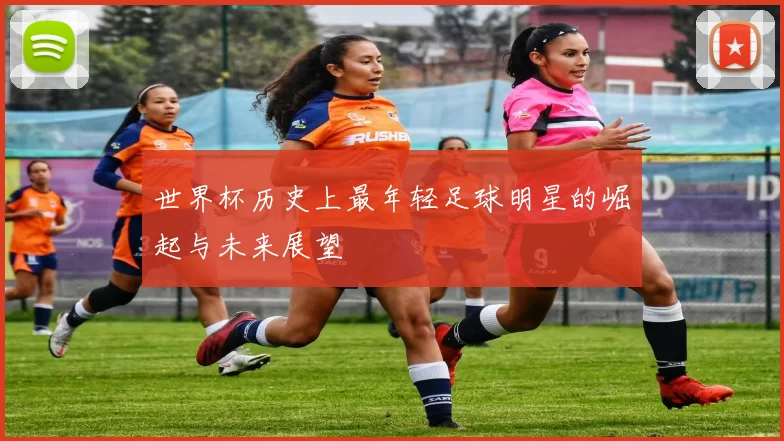 世界杯历史上最年轻足球明星的崛起与未来展望
