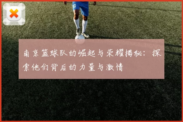 南京篮球队的崛起与荣耀揭秘：探索他们背后的力量与激情