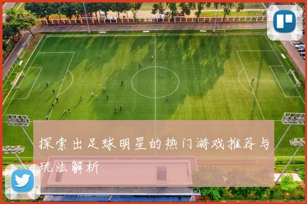 探索出足球明星的热门游戏推荐与玩法解析