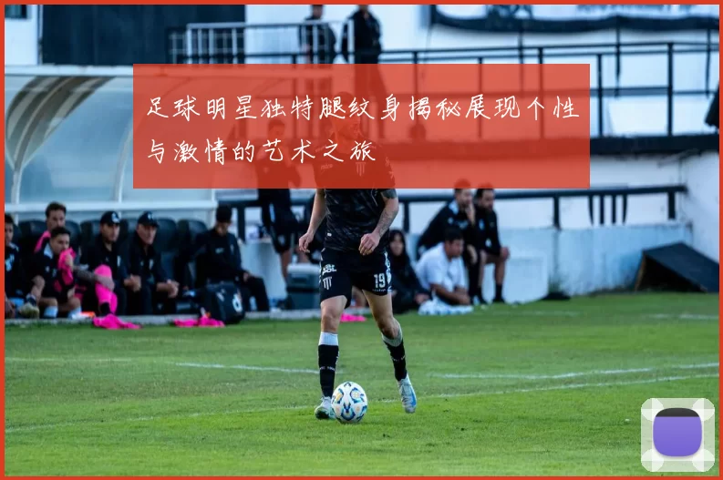 足球明星独特腿纹身揭秘展现个性与激情的艺术之旅