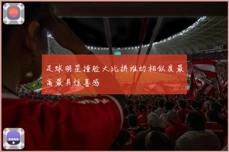 足球明星撞脸大比拼谁的相似度最高最具惊喜感