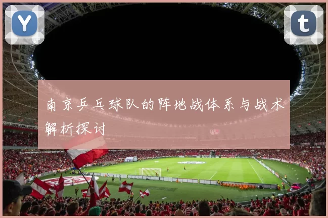 南京乒乓球队的阵地战体系与战术解析探讨