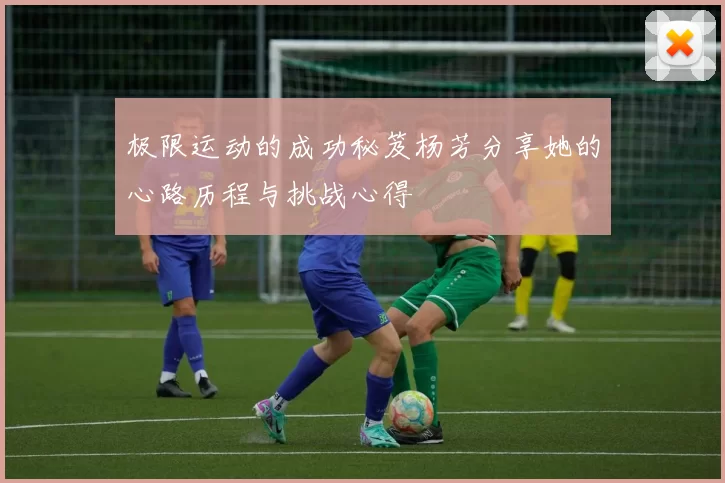极限运动的成功秘笈杨芳分享她的心路历程与挑战心得