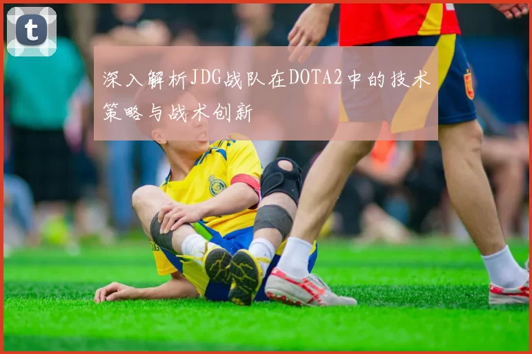 深入解析JDG战队在DOTA2中的技术策略与战术创新