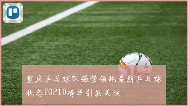 重庆乒乓球队强势领跑最新乒乓球状态TOP10榜单引发关注