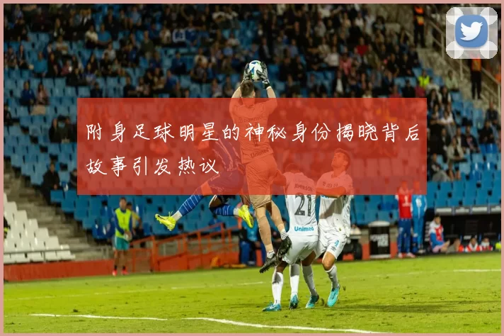 附身足球明星的神秘身份揭晓背后故事引发热议