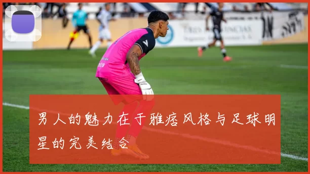 男人的魅力在于雅痞风格与足球明星的完美结合
