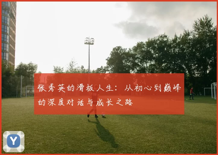 张秀英的滑板人生：从初心到巅峰的深度对话与成长之路