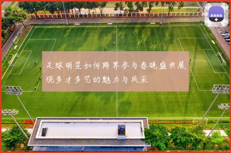 足球明星如何跨界参与春晚盛典展现多才多艺的魅力与风采