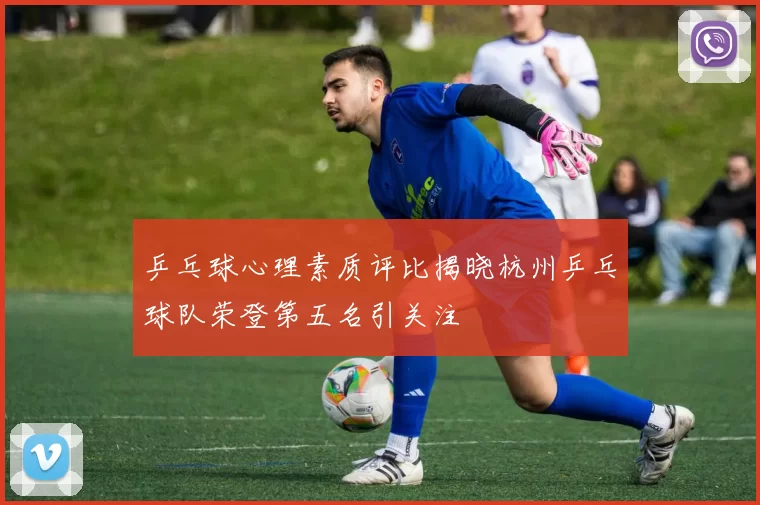 乒乓球心理素质评比揭晓杭州乒乓球队荣登第五名引关注