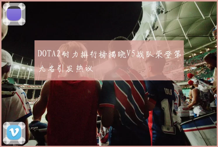 DOTA2耐力排行榜揭晓V5战队荣登第九名引发热议