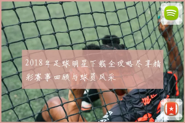 2018年足球明星下载全攻略尽享精彩赛事回顾与球员风采