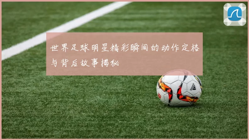世界足球明星精彩瞬间的动作定格与背后故事揭秘