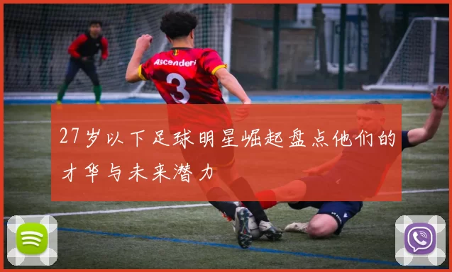 27岁以下足球明星崛起盘点他们的才华与未来潜力