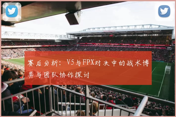 赛后分析：V5与FPX对决中的战术博弈与团队协作探讨