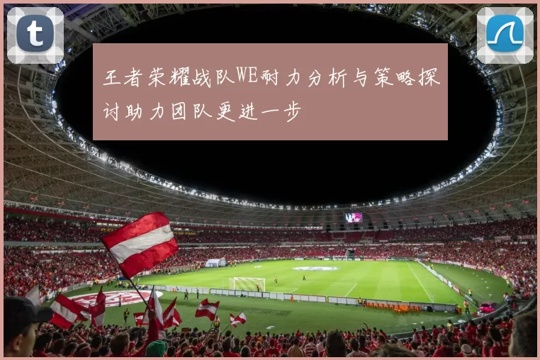 王者荣耀战队WE耐力分析与策略探讨助力团队更进一步