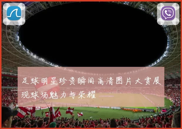 足球明星珍贵瞬间高清图片大赏展现球场魅力与荣耀