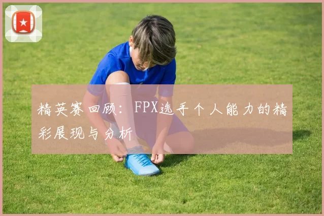 精英赛回顾：FPX选手个人能力的精彩展现与分析