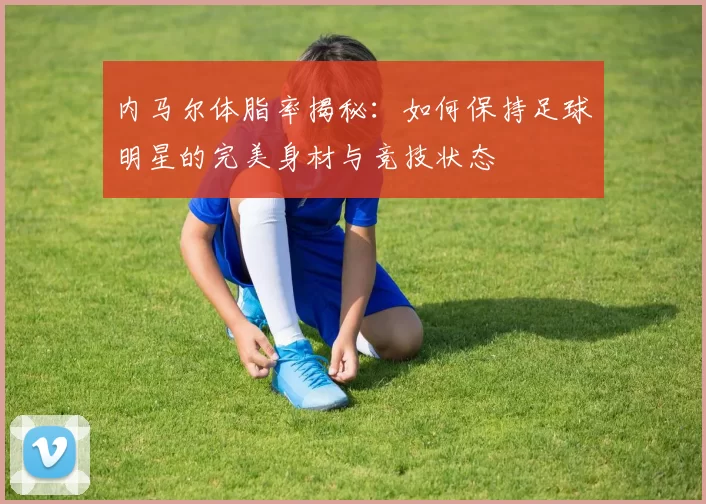内马尔体脂率揭秘：如何保持足球明星的完美身材与竞技状态