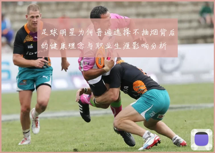 足球明星为何普遍选择不抽烟背后的健康理念与职业生涯影响分析