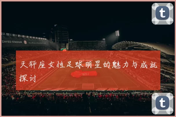 天秤座女性足球明星的魅力与成就探讨