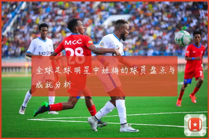 全球足球明星中姓梅的球员盘点与成就分析