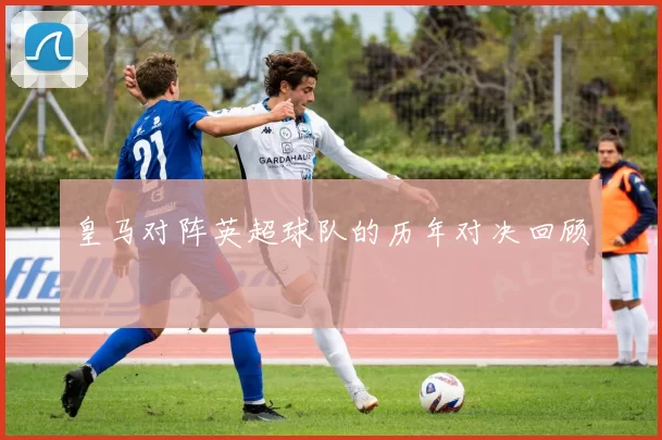 皇马对阵英超球队的历年对决回顾