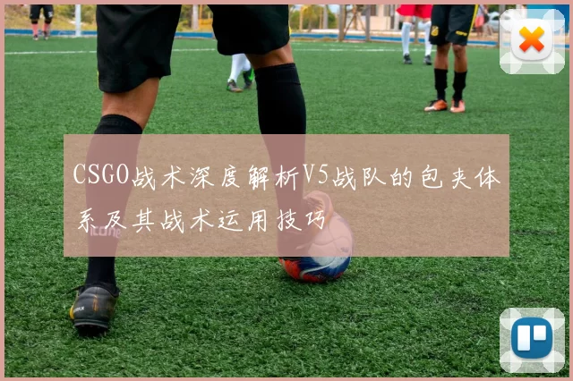 CSGO战术深度解析V5战队的包夹体系及其战术运用技巧